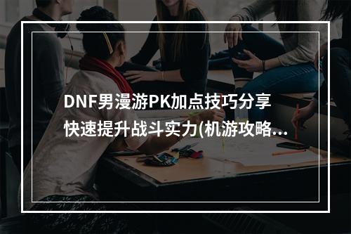 DNF男漫游PK加点技巧分享 快速提升战斗实力(机游攻略)