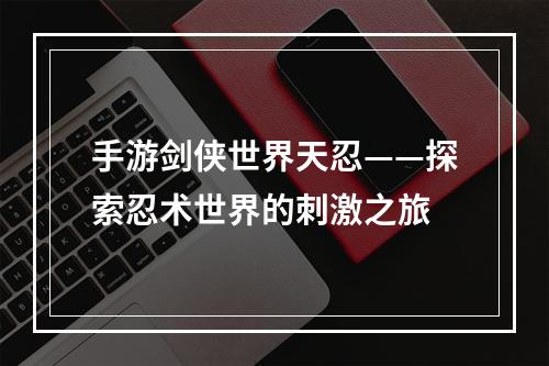 手游剑侠世界天忍——探索忍术世界的刺激之旅