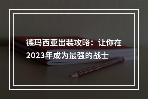 德玛西亚出装攻略：让你在2023年成为最强的战士