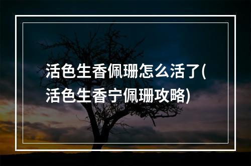 活色生香佩珊怎么活了(活色生香宁佩珊攻略)