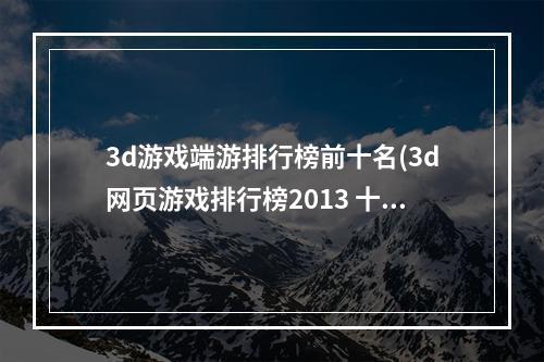 3d游戏端游排行榜前十名(3d网页游戏排行榜2013 十大3D网游手游大全推荐  )