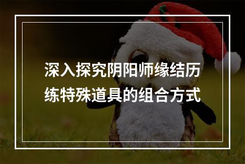 深入探究阴阳师缘结历练特殊道具的组合方式