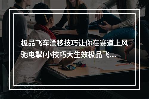 极品飞车漂移技巧让你在赛道上风驰电掣(小技巧大生效极品飞车漂移指南)