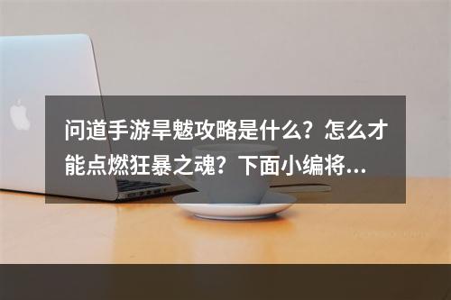 问道手游旱魃攻略是什么？怎么才能点燃狂暴之魂？下面小编将带大家进入游戏世界，详细介绍旱魃的攻略方法。