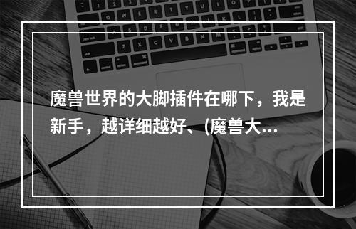 魔兽世界的大脚插件在哪下，我是新手，越详细越好、(魔兽大脚下载)