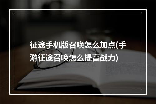 征途手机版召唤怎么加点(手游征途召唤怎么提高战力)