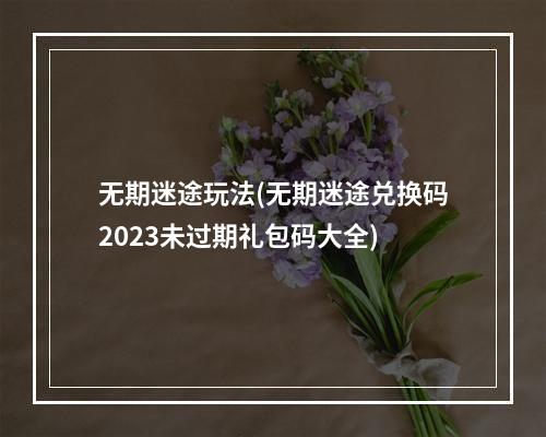 无期迷途玩法(无期迷途兑换码2023未过期礼包码大全)