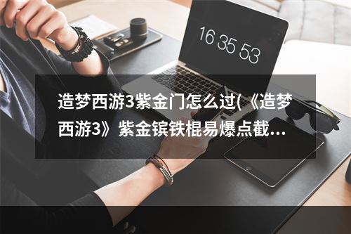 造梦西游3紫金门怎么过(《造梦西游3》紫金镔铁棍易爆点截图)