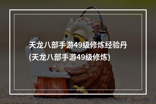 天龙八部手游49级修炼经验丹(天龙八部手游49级修炼)