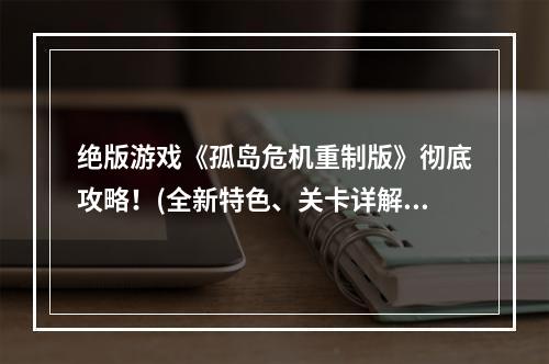 绝版游戏《孤岛危机重制版》彻底攻略！(全新特色、关卡详解)