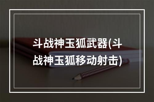 斗战神玉狐武器(斗战神玉狐移动射击)