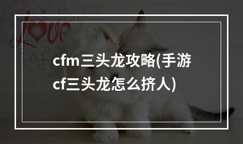 cfm三头龙攻略(手游cf三头龙怎么挤人)