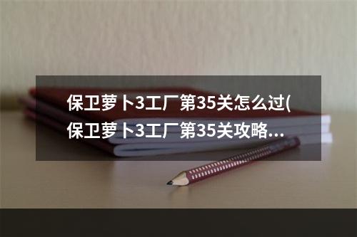 保卫萝卜3工厂第35关怎么过(保卫萝卜3工厂第35关攻略)