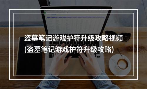 盗墓笔记游戏护符升级攻略视频(盗墓笔记游戏护符升级攻略)