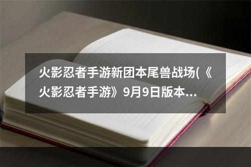 火影忍者手游新团本尾兽战场(《火影忍者手游》9月9日版本更新 尾兽战场副本上线)