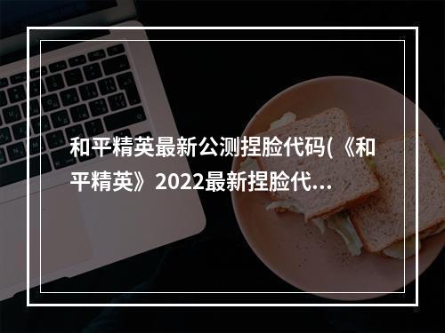 和平精英最新公测捏脸代码(《和平精英》2022最新捏脸代码合集 )