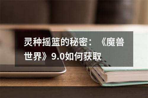 灵种摇篮的秘密：《魔兽世界》9.0如何获取