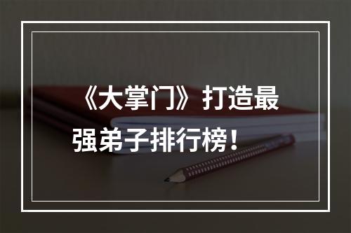 《大掌门》打造最强弟子排行榜！