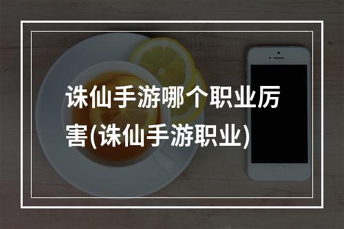 诛仙手游哪个职业厉害(诛仙手游职业)