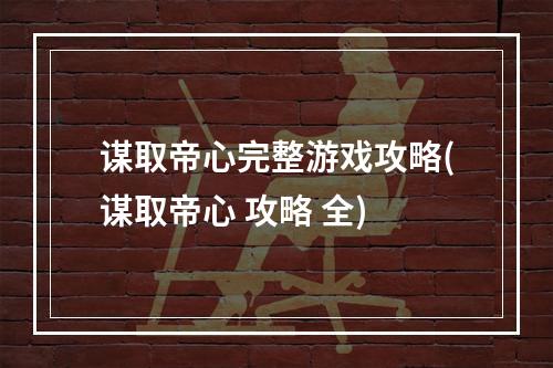 谋取帝心完整游戏攻略(谋取帝心 攻略 全)