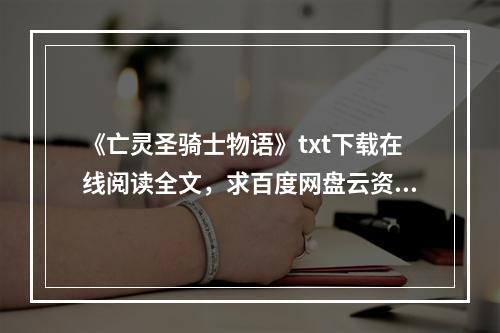 《亡灵圣骑士物语》txt下载在线阅读全文，求百度网盘云资源(亡灵圣骑士)