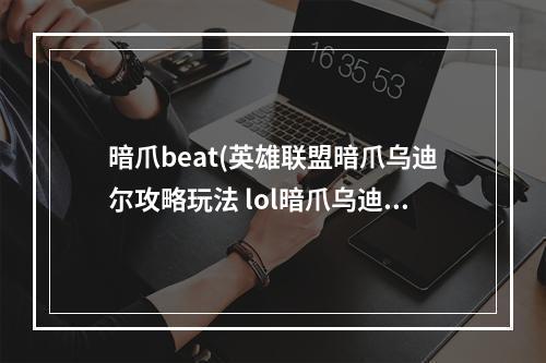 暗爪beat(英雄联盟暗爪乌迪尔攻略玩法 lol暗爪乌迪尔怎么玩)