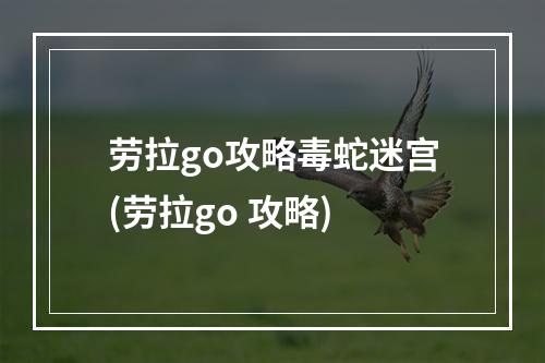 劳拉go攻略毒蛇迷宫(劳拉go 攻略)