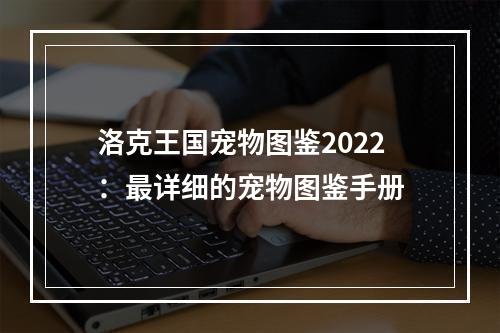 洛克王国宠物图鉴2022：最详细的宠物图鉴手册