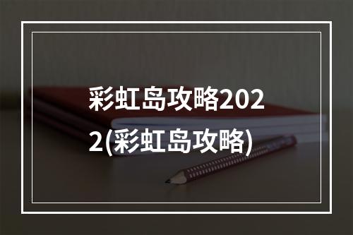 彩虹岛攻略2022(彩虹岛攻略)