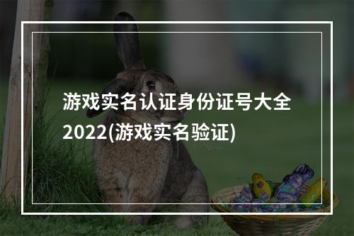 游戏实名认证身份证号大全2022(游戏实名验证)