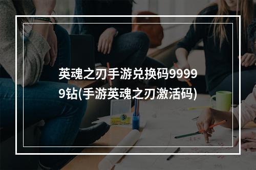 英魂之刃手游兑换码99999钻(手游英魂之刃激活码)