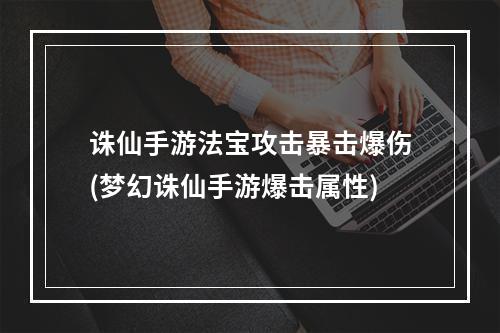 诛仙手游法宝攻击暴击爆伤(梦幻诛仙手游爆击属性)