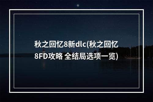 秋之回忆8新dlc(秋之回忆8FD攻略 全结局选项一览)