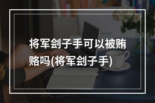 将军刽子手可以被贿赂吗(将军刽子手)