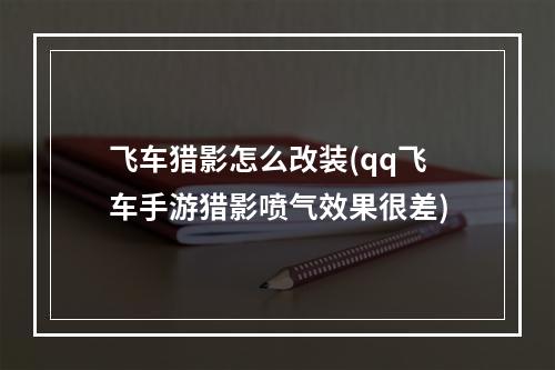 飞车猎影怎么改装(qq飞车手游猎影喷气效果很差)