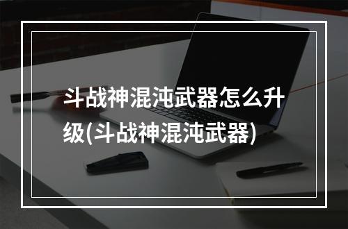 斗战神混沌武器怎么升级(斗战神混沌武器)