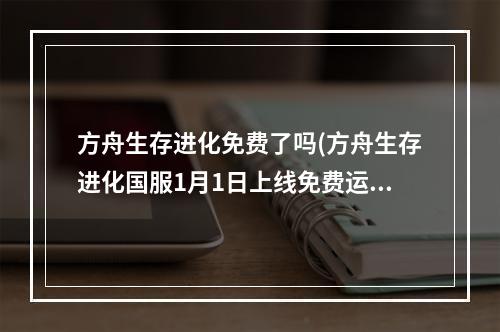 方舟生存进化免费了吗(方舟生存进化国服1月1日上线免费运营模式)