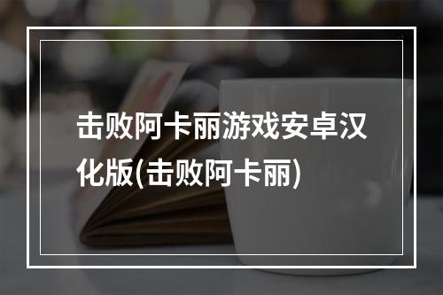 击败阿卡丽游戏安卓汉化版(击败阿卡丽)