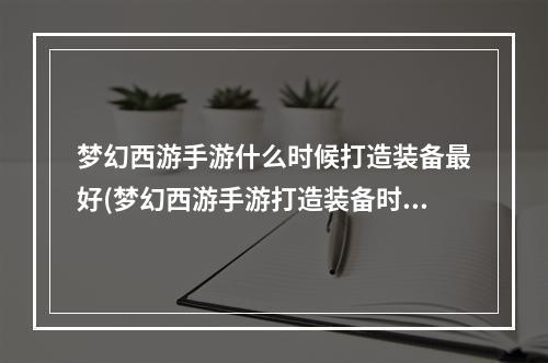 梦幻西游手游什么时候打造装备最好(梦幻西游手游打造装备时间)