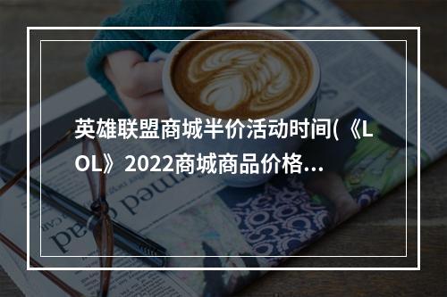 英雄联盟商城半价活动时间(《LOL》2022商城商品价格调整公告)