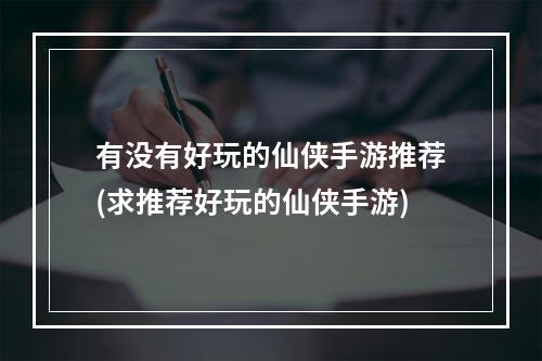 有没有好玩的仙侠手游推荐(求推荐好玩的仙侠手游)