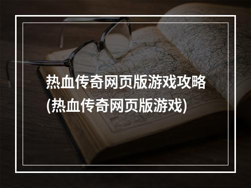 热血传奇网页版游戏攻略(热血传奇网页版游戏)