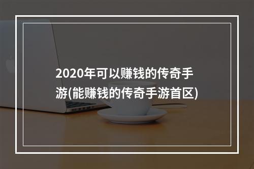 2020年可以赚钱的传奇手游(能赚钱的传奇手游首区)