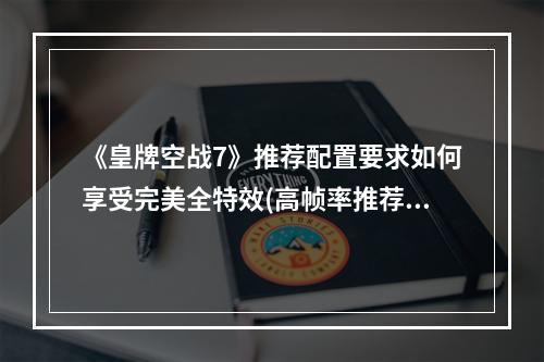 《皇牌空战7》推荐配置要求如何享受完美全特效(高帧率推荐)