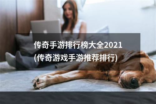 传奇手游排行榜大全2021(传奇游戏手游推荐排行)