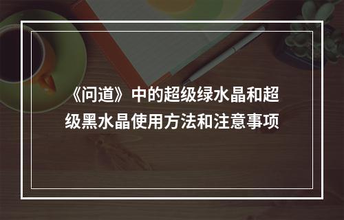 《问道》中的超级绿水晶和超级黑水晶使用方法和注意事项