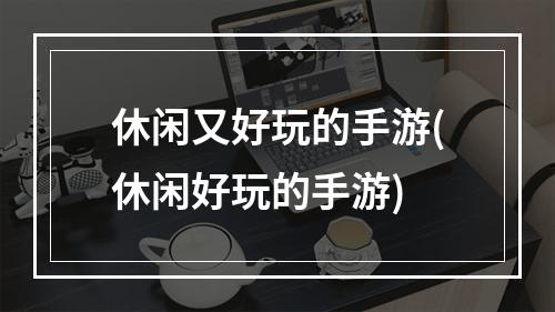 休闲又好玩的手游(休闲好玩的手游)