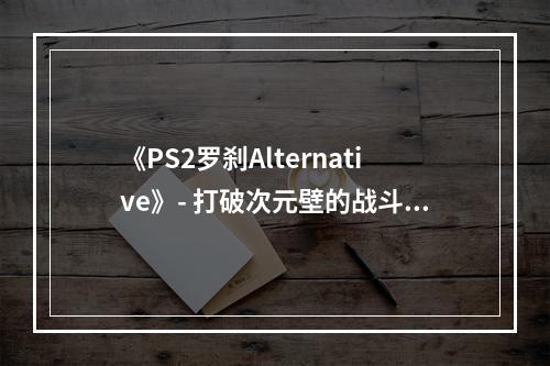 《PS2罗刹Alternative》- 打破次元壁的战斗之旅