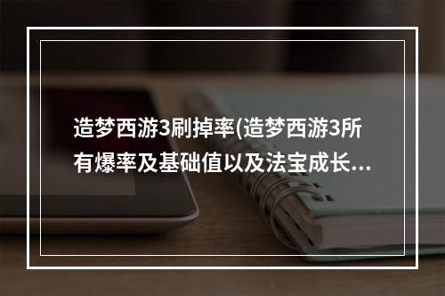 造梦西游3刷掉率(造梦西游3所有爆率及基础值以及法宝成长 )