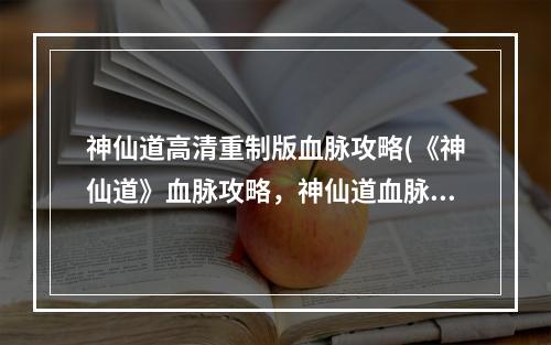 神仙道高清重制版血脉攻略(《神仙道》血脉攻略，神仙道血脉怎样化神血脉化神洗炼)